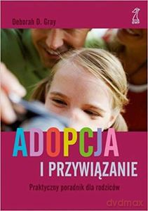 Adopcja i przywiązanie Praktyczny poradnik dla rodziców - Deborah D. Gray [KSIĄŻKA]