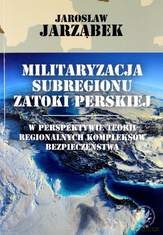 Militaryzacja subregionu Zatoki Perskiej w perspektywie teorii regionalnych kompleksów bezpieczeństwa - Jarosław Jarząbek [KSIĄŻKA]