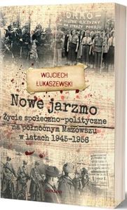 Nowe jarzmo Życie społeczno-polityczne na północnym Mazowszu w latach 1945-1956 - Wojciech Łukaszewski [KSIĄŻKA]