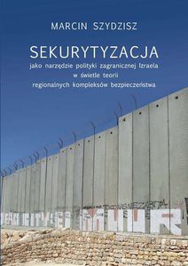Sekurytyzacja jako narzędzie polityki zagranicznej Izraela w świetle teorii regionalnych kompleksów - Marcin Szydzisz [KSIĄŻKA]