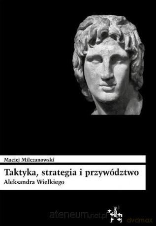 Taktyka strategia i przywództwo Aleksandra Wielkiego [KSIĄŻKA]