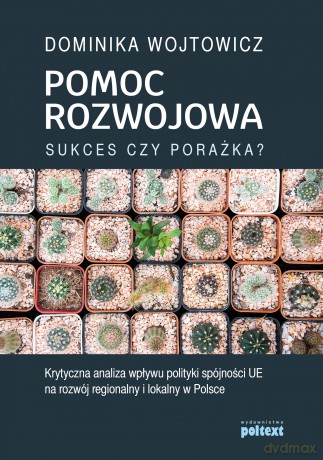 Pomoc rozwojowa. Sukces czy porażka. Krytyczna analiza wpływu polityki spójności UE na rozwój regionalny i lokalny w Polsce - Dominika Wojtowicz [KSIĄŻKA]