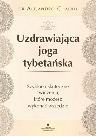 Uzdrawiająca joga tybetańska. Szybkie i skuteczne ćwiczenia, które możesz wykonać wszędzie - Alejandro Chaoul [KSIĄŻKA]