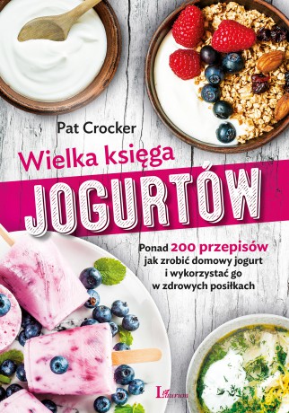 Wielka księga jogurtów. Ponad 200 przepisów jak zrobić domowy jogurt i wykorzystać go w zdrowych posiłkach - Pat Crocker [KSIĄŻKA]