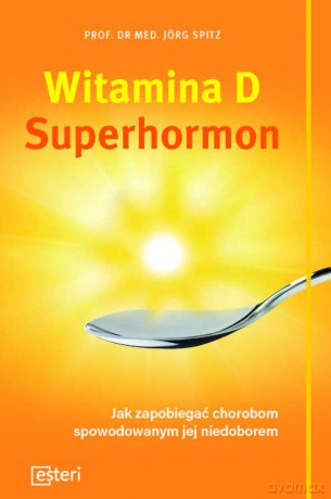 Witamina D. Superhormon. Jak zapobiegać chorobom spowodowanym jej niedoborem - Spitz Jorg [KSIĄŻKA]