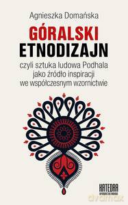 Góralski Etnodizajn czyli sztuka ludowa Podhala jako źródło inspiracji we współczesnym wzornictwie - Agnieszka Domańska [KSIĄŻKA]