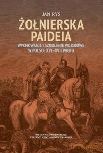 Żołnierska paideia Wychowanie i szkolenie wojskowe w Polsce XVI-XVII wieku - Jan Ryś [KSIĄŻKA]