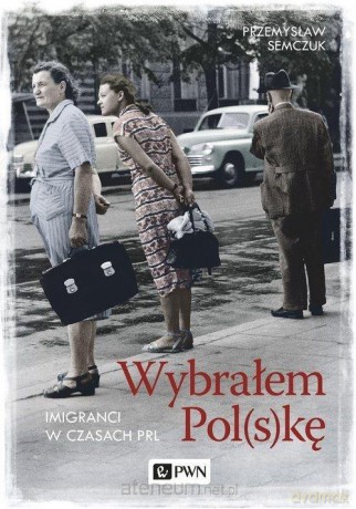 Wybrałem Polskę. Imigranci w PRL - Przemysław Semczuk [KSIĄŻKA]