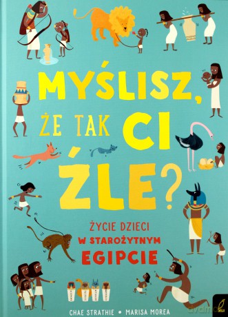 Myślisz że tak ci źle. Życie dzieci w Starożytnym Egipcie - Chae Strathie [KSIĄŻKA]