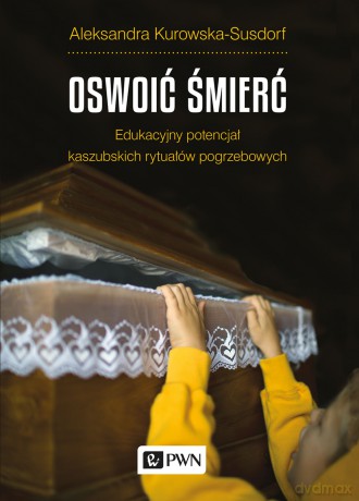 Oswoić śmierć. Edukacyjny potencjał kaszubskich rytuałów pogrzebowych - Aleksandra Kurowska-Susdorf [KSIĄŻKA]