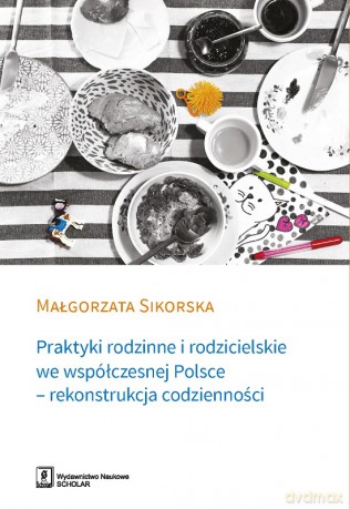 Praktyki rodzinne i rodzicielskie we współczesnej Polsce. Rekonstrukcja codzienności - Małgorzata Sikorska [KSIĄŻKA]