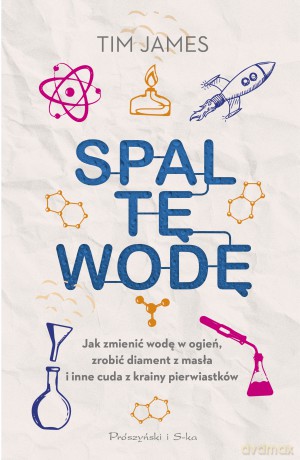 Spal tę wodę. Jak zmienić wodę w ogień, zrobić diament z masła i inne cuda z krainy pierwiastków - Tim James [KSIĄŻKA]