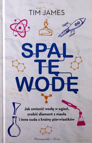 Spal tę wodę. Jak zmienić wodę w ogień, zrobić diament z masła i inne cuda z krainy pierwiastków - Tim James [KSIĄŻKA]