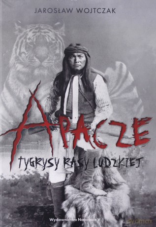 Apacze. Tygrysy rasy ludzkiej - Jarosław Wojtczak [KSIĄŻKA]