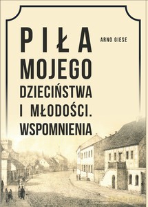 Piła mojego dzieciństwa i młodości Wspomnienia - Arno Giese [KSIĄŻKA]