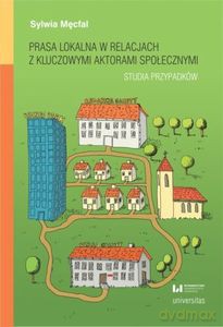 Prasa lokalna w relacjach z kluczowymi aktorami społecznymi Studia przypadków - Sylwia Męcfal [KSIĄŻKA]