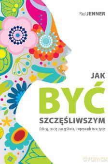 Jak być szczęśliwszym. Odkryj, co cię uszczęśliwia i wprowadź to w życie - Paul Jenner [KSIĄŻKA]