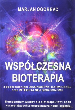 Współczesna bioterapia. Kompednium wiedzy dla bioterapeutów i osób korzystających z metod naturalnego leczenia - Marjan Ogorevc [KSIĄŻKA]