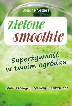 Zielone smoothie. Superżywność w twoim ogródku. Osiem zdrowych, leczniczych dzikich ziół - Simone Vetters [KSIĄŻKA]