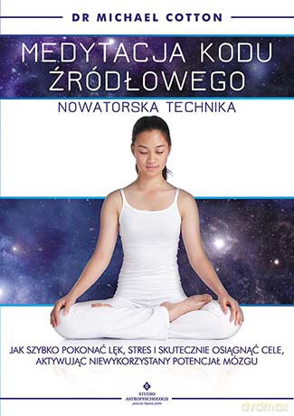 Medytacja kodu źródłowego. Nowatorska technika. Jak szybko pokonać lęk, stres i skutecznie osiągnąć cele aktywując niewykorzystany potencjał mózgu - Michael Cotton [KSIĄŻKA]