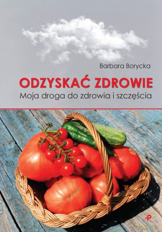 Odzyskać zdrowie. Moja droga do zdrowia i szczęścia - Barbara Borycka [KSIĄŻKA]