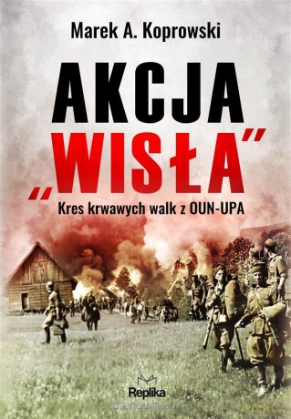 Akcja Wisła. Kres krwawych walk z OUN-UPA - Marek A. Koprowski, Marta Akuszewska, Ilona Turowska [KSIĄŻKA]