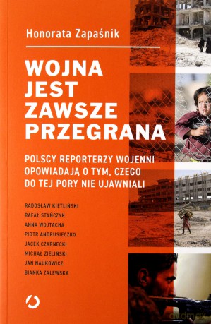 Wojna jest zawsze przegrana. Polscy reporterzy wojenni opowiadają o tym, czego do tej pory nie ujawniali - Honorata Zapaśnik [KSIĄŻKA]