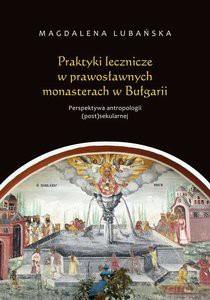 Praktyki lecznicze w prawosławnych monasterach w Bułgarii Perspektywa antropologii (post)sekularnej - Magdalena Lubańska [KSIĄŻKA]