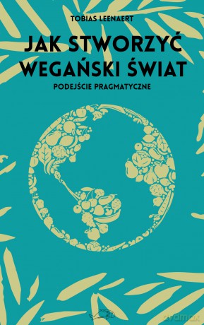 Jak stworzyć wegański świat. Podejście pragmatyczne - Tobias Leenaert [KSIĄŻKA]