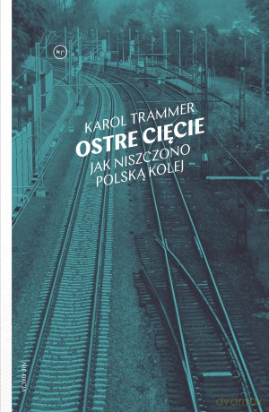Ostre cięcie jak niszczono polską kolej - Karol Trammer [KSIĄŻKA]