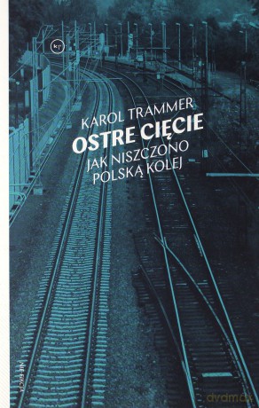 Ostre cięcie jak niszczono polską kolej - Karol Trammer [KSIĄŻKA]