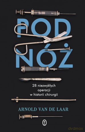 Pod nóż. 28 niezwykłych operacji w historii chirurgii - Arnold Van Der Laar [KSIĄŻKA]