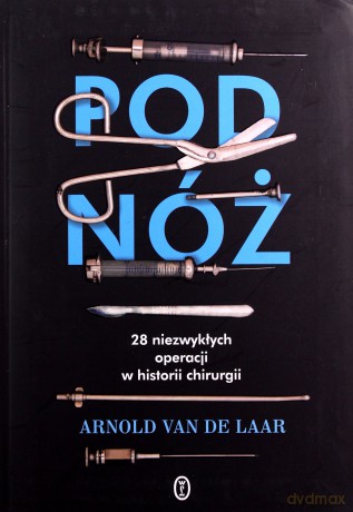 Pod nóż. 28 niezwykłych operacji w historii chirurgii - Arnold Van Der Laar [KSIĄŻKA]