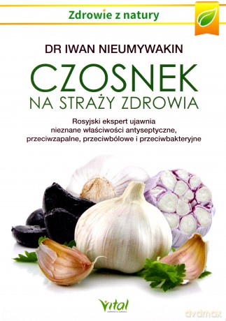 Czosnek na straży zdrowia. Rosyjski ekspert ujawnia nieznane właściwości antyseptyczne, przeciwzapalne, przeciwbólowe i przeciwbakteryjne - Iwan Nieumywakin [KSIĄŻKA]