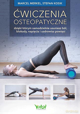 Ćwiczenia osteopatyczne dzięki którym samodzielnie usuniesz ból, blokady, napięcia i uzdrowisz powięzi - Marcel Merkel, Stefan Kosik [KSIĄŻKA]