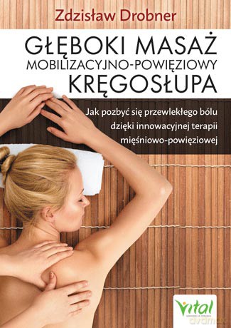 Głęboki masaż mobilizacyjno-powięziowy kręgosłupa. Jak pozbyć się przewlekłego bólu dzięki innowacyjnej terapii mięśniowo-powięziowej - Zdzisław Drobner [KSIĄŻKA]