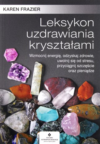 Leksykon uzdrawiania kryształami. Wzmocnij energię, odzyskaj zdrowie, uwolnij się od stresu, przyciągnij szczęście oraz pieniądze - Karen Frazier [KSIĄŻKA]