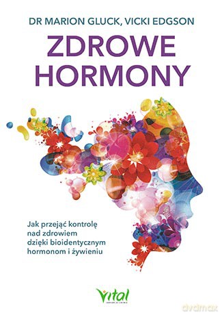 Zdrowe hormony. Jak przejąć kontrolę nad zdrowiem dzięki bioidentycznym hormonom i żywieniu - Marion Gluck, Vicki Edgson [KSIĄŻKA]