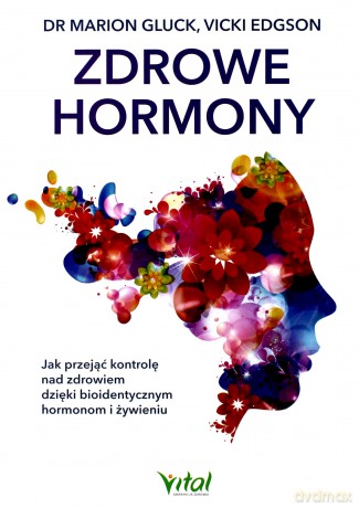 Zdrowe hormony. Jak przejąć kontrolę nad zdrowiem dzięki bioidentycznym hormonom i żywieniu - Marion Gluck, Vicki Edgson [KSIĄŻKA]