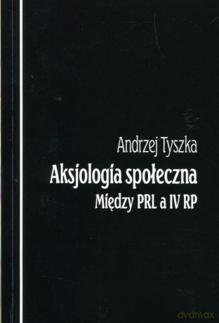 Aksjologia społeczna. Między PRL a IV RP - Andrzej Tyszka [KSIĄŻKA]
