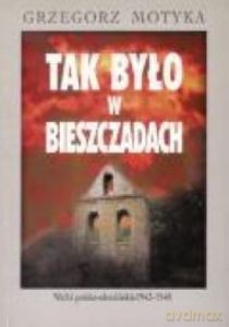 Tak było w Bieszczadach Walki polsko-ukraińskie 1943-1948 - Grzegorz Motyka [KSIĄŻKA]