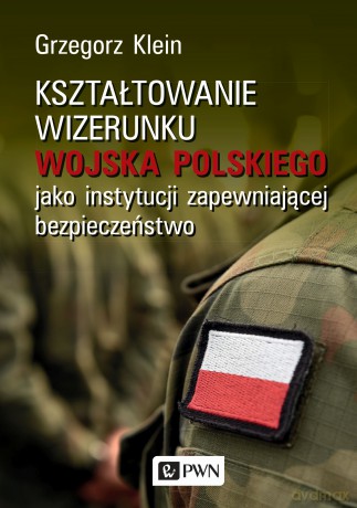 Kształtowanie wizerunku Wojska Polskiego jako instytucji zapewniającej bezpieczeństwo - Grzegorz Klein [KSIĄŻKA]