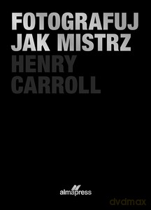 Fotografuj jak mistrz - Henry Caroll [KSIĄŻKA]