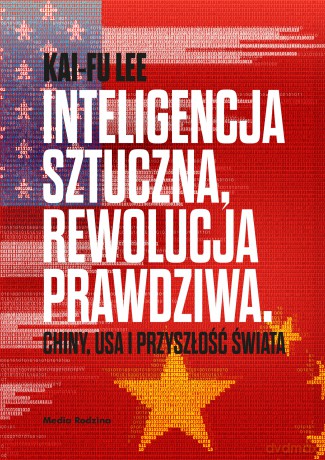 Inteligencja sztuczna, rewolucja prawdziwa. Chiny, USA i przyszłość świata - Kai-Fu Lee [KSIĄŻKA]