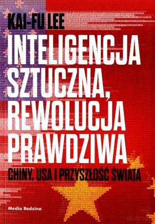 Inteligencja sztuczna, rewolucja prawdziwa. Chiny, USA i przyszłość świata - Kai-Fu Lee [KSIĄŻKA]