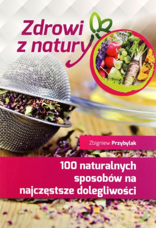 100 naturalnych sposobów na najczęstsze dolegliwości - Zbigniew Przybylak [KSIĄŻKA]