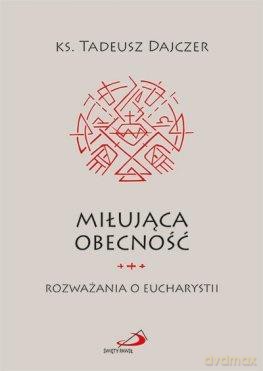 Miłująca obecność. Rozważania o Eucharystii - Tadeusz Dajczer [KSIĄŻKA]