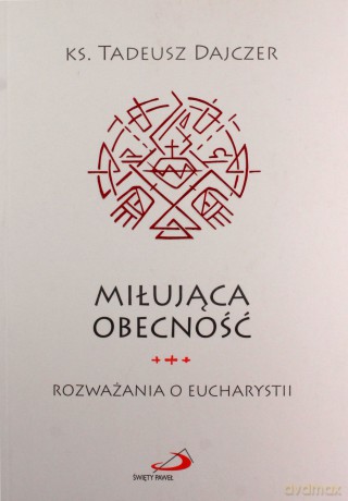 Miłująca obecność. Rozważania o Eucharystii - Tadeusz Dajczer [KSIĄŻKA]