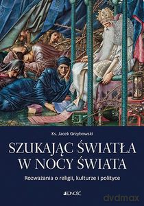 Szukając światła w nocy świata Rozważania o religii kulturze i polityce - Jacek Grzybowski [KSIĄŻKA]