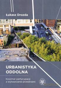 Urbanistyka oddolna Koszmar partycypacji a wytwarzanie przestrzeni - Łukasz Drozda [KSIĄŻKA]
